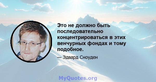 Это не должно быть последовательно концентрироваться в этих венчурных фондах и тому подобное.