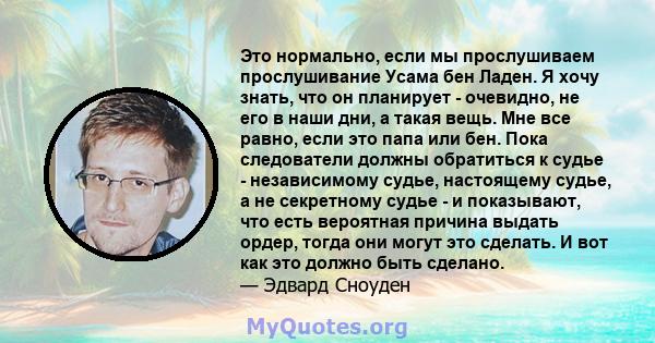 Это нормально, если мы прослушиваем прослушивание Усама бен Ладен. Я хочу знать, что он планирует - очевидно, не его в наши дни, а такая вещь. Мне все равно, если это папа или бен. Пока следователи должны обратиться к