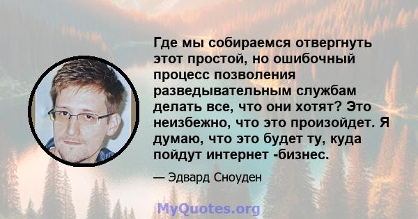 Где мы собираемся отвергнуть этот простой, но ошибочный процесс позволения разведывательным службам делать все, что они хотят? Это неизбежно, что это произойдет. Я думаю, что это будет ту, куда пойдут интернет -бизнес.