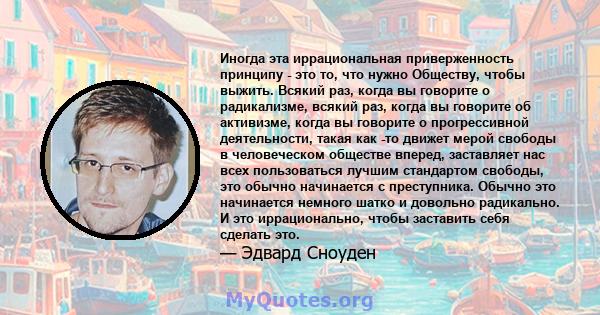 Иногда эта иррациональная приверженность принципу - это то, что нужно Обществу, чтобы выжить. Всякий раз, когда вы говорите о радикализме, всякий раз, когда вы говорите об активизме, когда вы говорите о прогрессивной