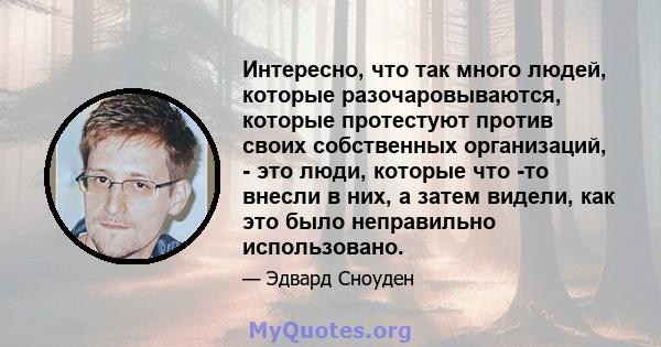 Интересно, что так много людей, которые разочаровываются, которые протестуют против своих собственных организаций, - это люди, которые что -то внесли в них, а затем видели, как это было неправильно использовано.