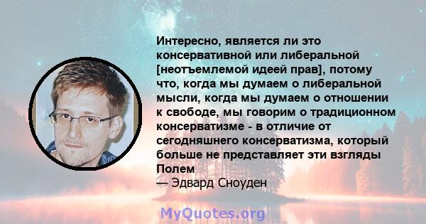 Интересно, является ли это консервативной или либеральной [неотъемлемой идеей прав], потому что, когда мы думаем о либеральной мысли, когда мы думаем о отношении к свободе, мы говорим о традиционном консерватизме - в