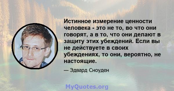 Истинное измерение ценности человека - это не то, во что они говорят, а в то, что они делают в защиту этих убеждений. Если вы не действуете в своих убеждениях, то они, вероятно, не настоящие.