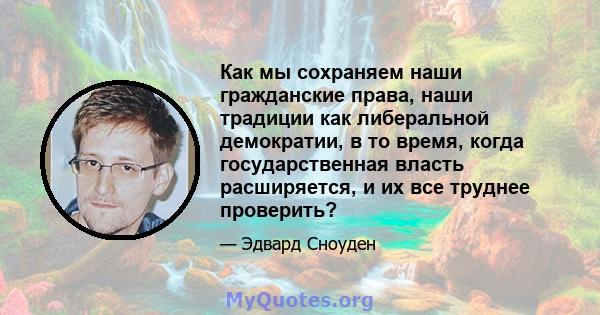 Как мы сохраняем наши гражданские права, наши традиции как либеральной демократии, в то время, когда государственная власть расширяется, и их все труднее проверить?