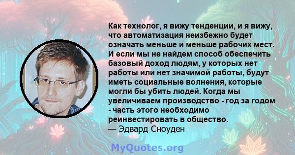 Как технолог, я вижу тенденции, и я вижу, что автоматизация неизбежно будет означать меньше и меньше рабочих мест. И если мы не найдем способ обеспечить базовый доход людям, у которых нет работы или нет значимой работы, 