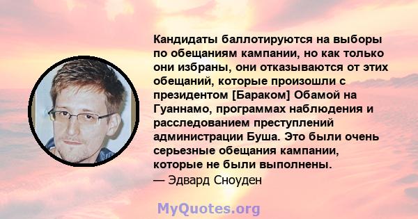 Кандидаты баллотируются на выборы по обещаниям кампании, но как только они избраны, они отказываются от этих обещаний, которые произошли с президентом [Бараком] Обамой на Гуаннамо, программах наблюдения и расследованием 