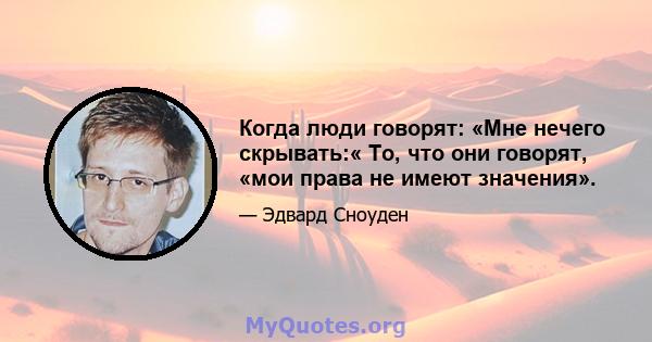 Когда люди говорят: «Мне нечего скрывать:« То, что они говорят, «мои права не имеют значения».