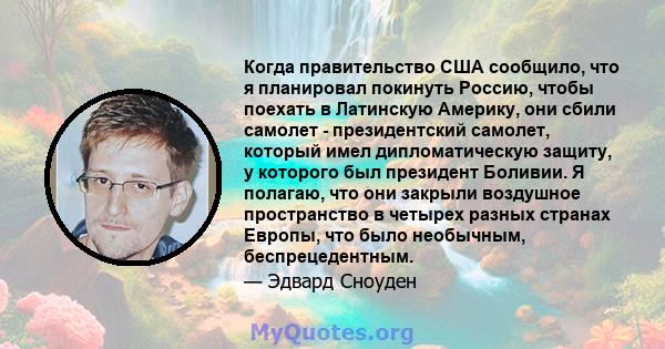 Когда правительство США сообщило, что я планировал покинуть Россию, чтобы поехать в Латинскую Америку, они сбили самолет - президентский самолет, который имел дипломатическую защиту, у которого был президент Боливии. Я