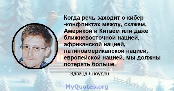 Когда речь заходит о кибер -конфликтах между, скажем, Америкой и Китаем или даже ближневосточной нацией, африканской нацией, латиноамериканской нацией, европейской нацией, мы должны потерять больше.