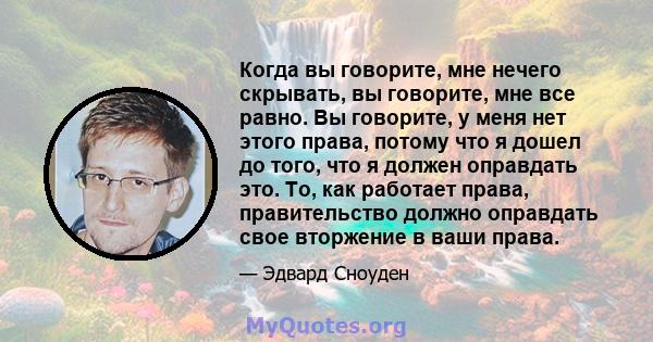 Когда вы говорите, мне нечего скрывать, вы говорите, мне все равно. Вы говорите, у меня нет этого права, потому что я дошел до того, что я должен оправдать это. То, как работает права, правительство должно оправдать