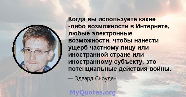 Когда вы используете какие -либо возможности в Интернете, любые электронные возможности, чтобы нанести ущерб частному лицу или иностранной стране или иностранному субъекту, это потенциальные действия войны.