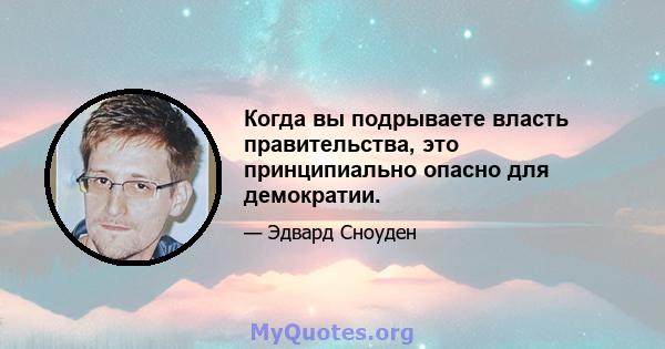 Когда вы подрываете власть правительства, это принципиально опасно для демократии.