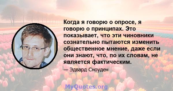 Когда я говорю о опросе, я говорю о принципах. Это показывает, что эти чиновники сознательно пытаются изменить общественное мнение, даже если они знают, что, по их словам, не является фактическим.