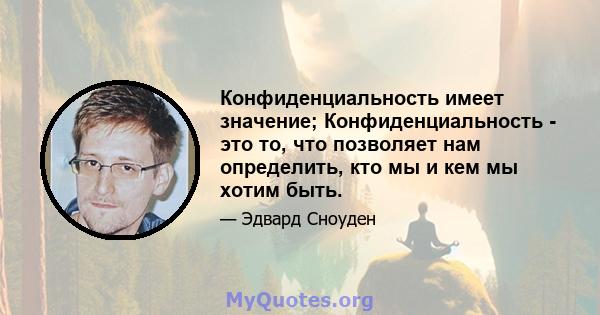 Конфиденциальность имеет значение; Конфиденциальность - это то, что позволяет нам определить, кто мы и кем мы хотим быть.