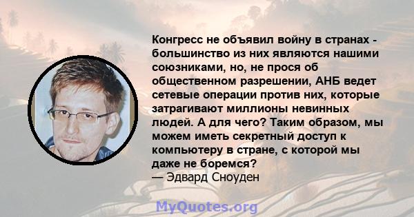 Конгресс не объявил войну в странах - большинство из них являются нашими союзниками, но, не прося об общественном разрешении, АНБ ведет сетевые операции против них, которые затрагивают миллионы невинных людей. А для