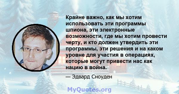 Крайне важно, как мы хотим использовать эти программы шпиона, эти электронные возможности, где мы хотим провести черту, и кто должен утвердить эти программы, эти решения и на каком уровне для участия в операциях,