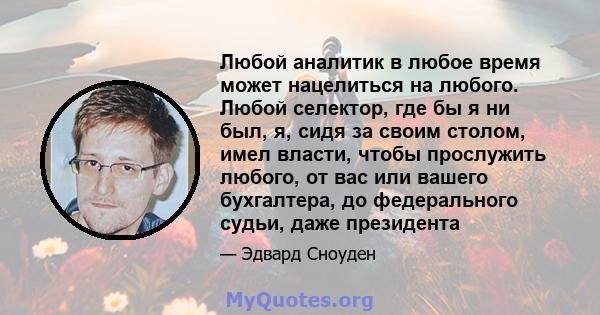 Любой аналитик в любое время может нацелиться на любого. Любой селектор, где бы я ни был, я, сидя за своим столом, имел власти, чтобы прослужить любого, от вас или вашего бухгалтера, до федерального судьи, даже