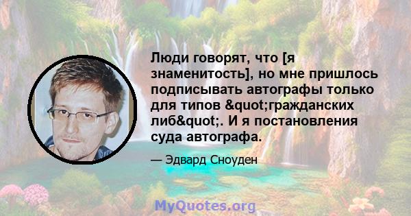 Люди говорят, что [я знаменитость], но мне пришлось подписывать автографы только для типов "гражданских либ". И я постановления суда автографа.