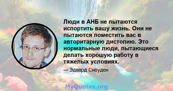 Люди в АНБ не пытаются испортить вашу жизнь. Они не пытаются поместить вас в авторитарную дистопию. Это нормальные люди, пытающиеся делать хорошую работу в тяжелых условиях.