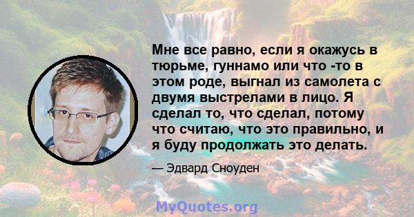 Мне все равно, если я окажусь в тюрьме, гуннамо или что -то в этом роде, выгнал из самолета с двумя выстрелами в лицо. Я сделал то, что сделал, потому что считаю, что это правильно, и я буду продолжать это делать.