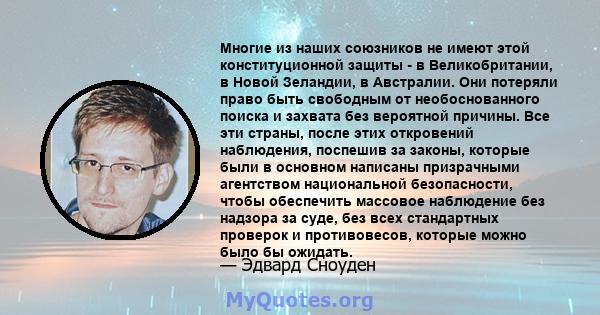 Многие из наших союзников не имеют этой конституционной защиты - в Великобритании, в Новой Зеландии, в Австралии. Они потеряли право быть свободным от необоснованного поиска и захвата без вероятной причины. Все эти