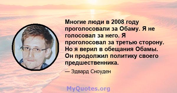 Многие люди в 2008 году проголосовали за Обаму. Я не голосовал за него. Я проголосовал за третью сторону. Но я верил в обещания Обамы. Он продолжил политику своего предшественника.