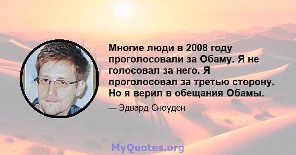 Многие люди в 2008 году проголосовали за Обаму. Я не голосовал за него. Я проголосовал за третью сторону. Но я верил в обещания Обамы.