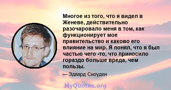 Многое из того, что я видел в Женеве, действительно разочаровало меня в том, как функционирует мое правительство и каково его влияние на мир. Я понял, что я был частью чего -то, что приносило гораздо больше вреда, чем