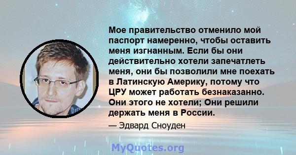 Мое правительство отменило мой паспорт намеренно, чтобы оставить меня изгнанным. Если бы они действительно хотели запечатлеть меня, они бы позволили мне поехать в Латинскую Америку, потому что ЦРУ может работать