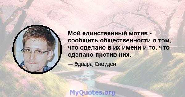 Мой единственный мотив - сообщить общественности о том, что сделано в их имени и то, что сделано против них.