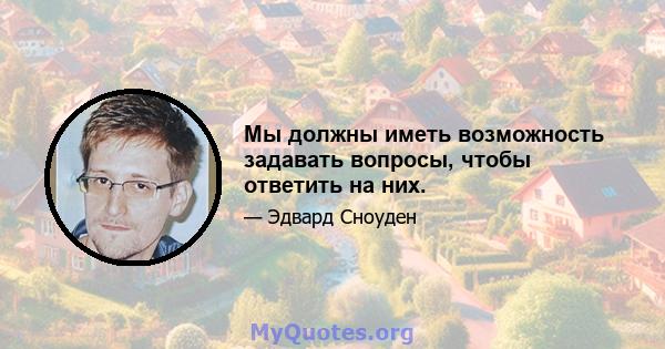 Мы должны иметь возможность задавать вопросы, чтобы ответить на них.