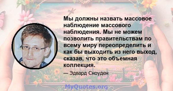 Мы должны назвать массовое наблюдение массового наблюдения. Мы не можем позволить правительствам по всему миру переопределить и как бы выходить из него выход, сказав, что это объемная коллекция.