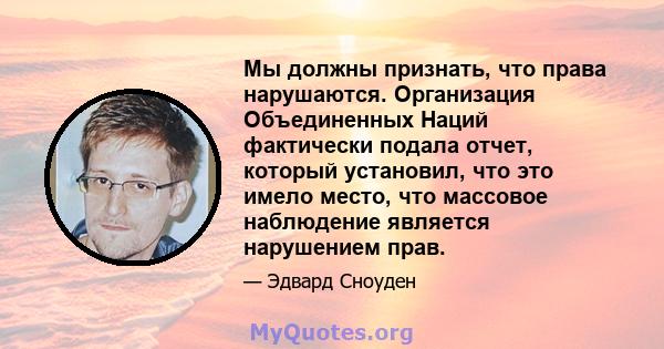 Мы должны признать, что права нарушаются. Организация Объединенных Наций фактически подала отчет, который установил, что это имело место, что массовое наблюдение является нарушением прав.