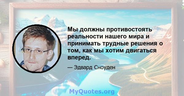 Мы должны противостоять реальности нашего мира и принимать трудные решения о том, как мы хотим двигаться вперед.