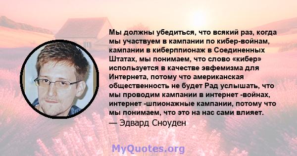 Мы должны убедиться, что всякий раз, когда мы участвуем в кампании по кибер-войнам, кампании в киберппионаж в Соединенных Штатах, мы понимаем, что слово «кибер» используется в качестве эвфемизма для Интернета, потому