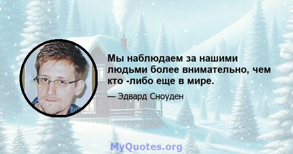 Мы наблюдаем за нашими людьми более внимательно, чем кто -либо еще в мире.