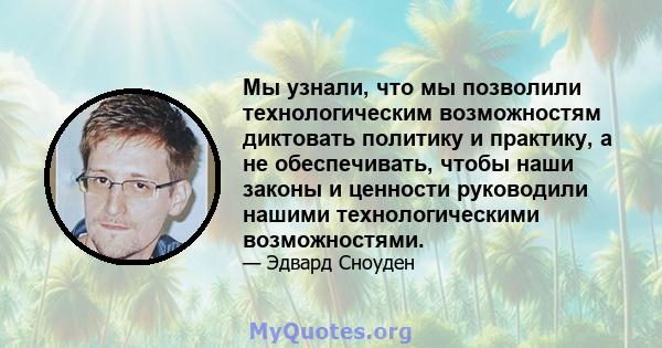 Мы узнали, что мы позволили технологическим возможностям диктовать политику и практику, а не обеспечивать, чтобы наши законы и ценности руководили нашими технологическими возможностями.