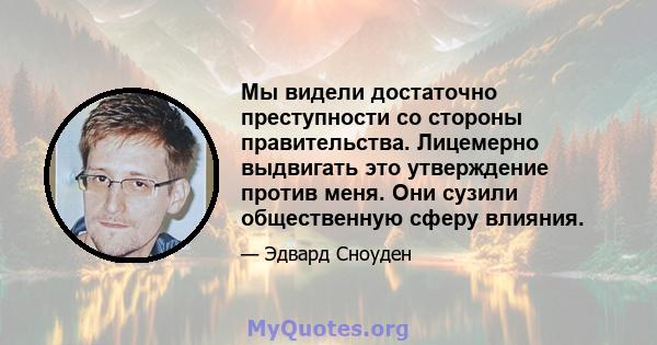 Мы видели достаточно преступности со стороны правительства. Лицемерно выдвигать это утверждение против меня. Они сузили общественную сферу влияния.