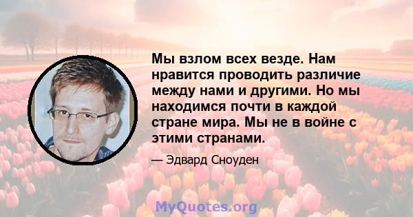 Мы взлом всех везде. Нам нравится проводить различие между нами и другими. Но мы находимся почти в каждой стране мира. Мы не в войне с этими странами.