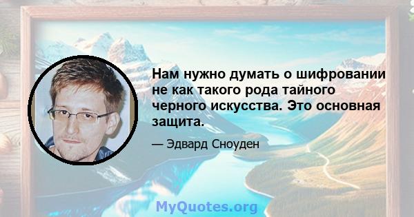 Нам нужно думать о шифровании не как такого рода тайного черного искусства. Это основная защита.