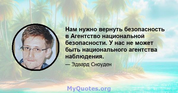 Нам нужно вернуть безопасность в Агентство национальной безопасности. У нас не может быть национального агентства наблюдения.