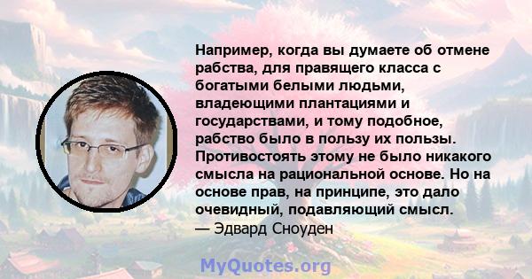 Например, когда вы думаете об отмене рабства, для правящего класса с богатыми белыми людьми, владеющими плантациями и государствами, и тому подобное, рабство было в пользу их пользы. Противостоять этому не было никакого 