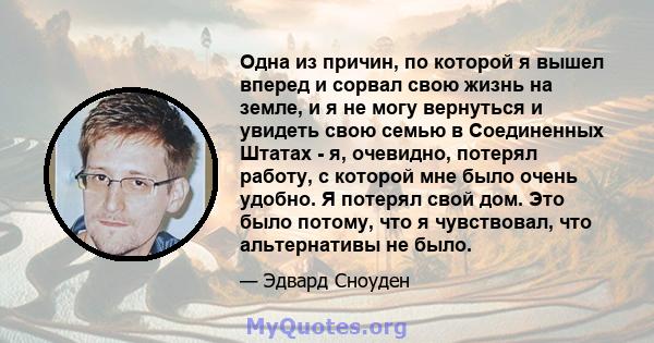 Одна из причин, по которой я вышел вперед и сорвал свою жизнь на земле, и я не могу вернуться и увидеть свою семью в Соединенных Штатах - я, очевидно, потерял работу, с которой мне было очень удобно. Я потерял свой дом. 