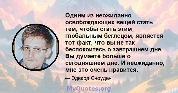 Одним из неожиданно освобождающих вещей стать тем, чтобы стать этим глобальным беглецом, является тот факт, что вы не так беспокоитесь о завтрашнем дне. Вы думаете больше о сегодняшнем дне. И неожиданно, мне это очень