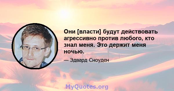 Они [власти] будут действовать агрессивно против любого, кто знал меня. Это держит меня ночью.