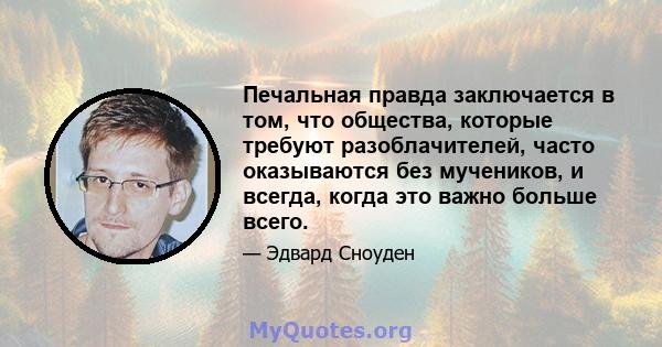 Печальная правда заключается в том, что общества, которые требуют разоблачителей, часто оказываются без мучеников, и всегда, когда это важно больше всего.