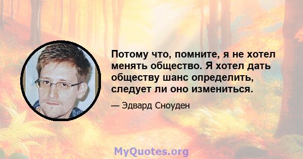 Потому что, помните, я не хотел менять общество. Я хотел дать обществу шанс определить, следует ли оно измениться.