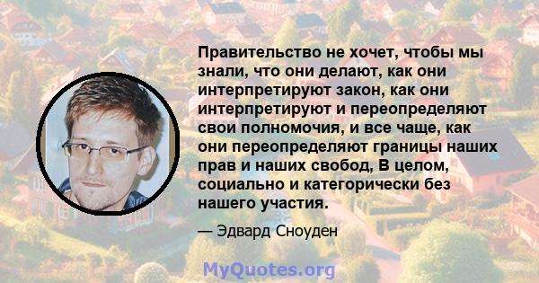 Правительство не хочет, чтобы мы знали, что они делают, как они интерпретируют закон, как они интерпретируют и переопределяют свои полномочия, и все чаще, как они переопределяют границы наших прав и наших свобод, В