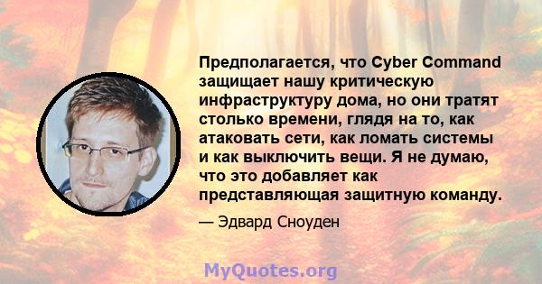 Предполагается, что Cyber ​​Command защищает нашу критическую инфраструктуру дома, но они тратят столько времени, глядя на то, как атаковать сети, как ломать системы и как выключить вещи. Я не думаю, что это добавляет