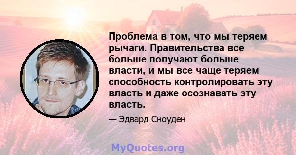 Проблема в том, что мы теряем рычаги. Правительства все больше получают больше власти, и мы все чаще теряем способность контролировать эту власть и даже осознавать эту власть.